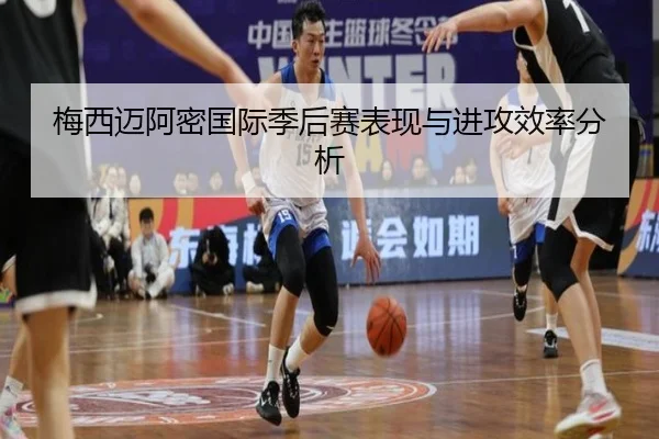 梅西迈阿密国际季后赛表现与进攻效率分析
